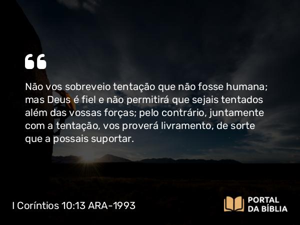 I Coríntios 10:13 ARA-1993 - Não vos sobreveio tentação que não fosse humana; mas Deus é fiel e não permitirá que sejais tentados além das vossas forças; pelo contrário, juntamente com a tentação, vos proverá livramento, de sorte que a possais suportar.