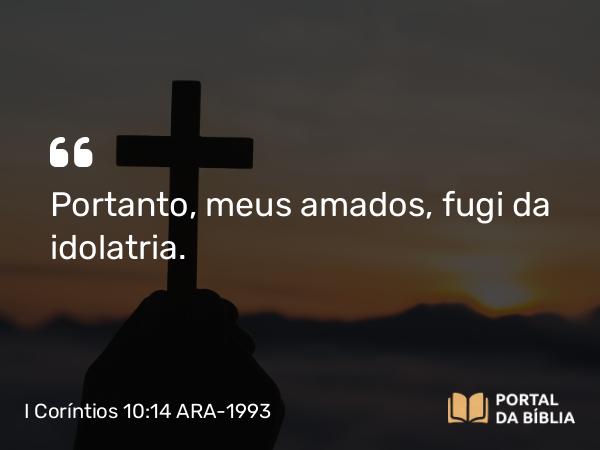 I Coríntios 10:14 ARA-1993 - Portanto, meus amados, fugi da idolatria.