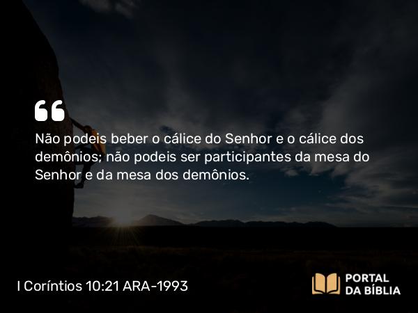 I Coríntios 10:21 ARA-1993 - Não podeis beber o cálice do Senhor e o cálice dos demônios; não podeis ser participantes da mesa do Senhor e da mesa dos demônios.