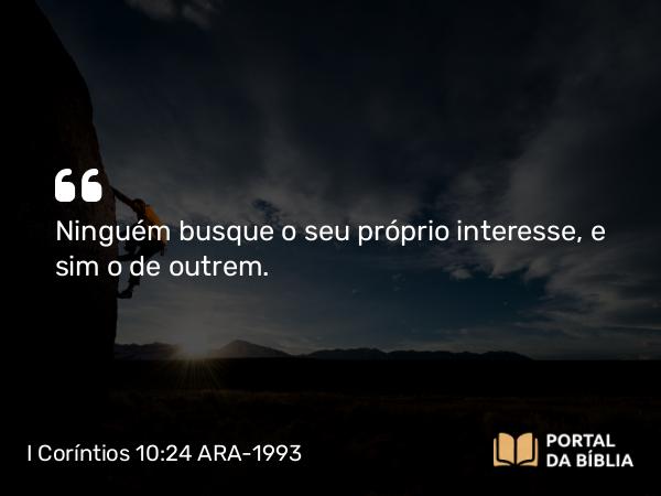 I Coríntios 10:24 ARA-1993 - Ninguém busque o seu próprio interesse, e sim o de outrem.