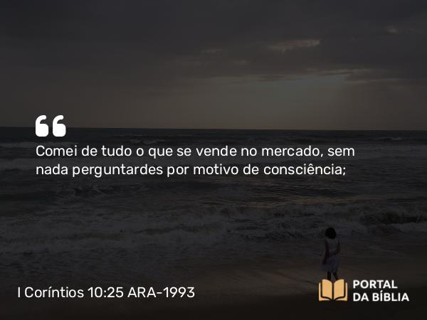 I Coríntios 10:25 ARA-1993 - Comei de tudo o que se vende no mercado, sem nada perguntardes por motivo de consciência;