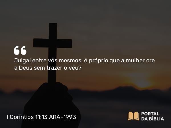 I Coríntios 11:13 ARA-1993 - Julgai entre vós mesmos: é próprio que a mulher ore a Deus sem trazer o véu?