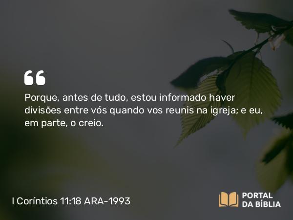 I Coríntios 11:18 ARA-1993 - Porque, antes de tudo, estou informado haver divisões entre vós quando vos reunis na igreja; e eu, em parte, o creio.