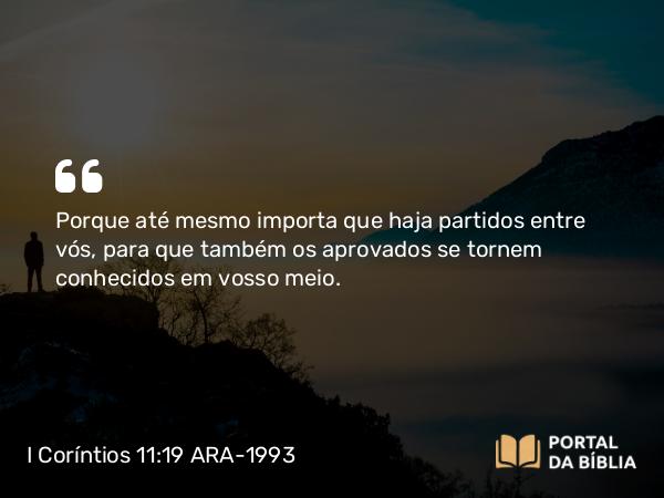 I Coríntios 11:19 ARA-1993 - Porque até mesmo importa que haja partidos entre vós, para que também os aprovados se tornem conhecidos em vosso meio.