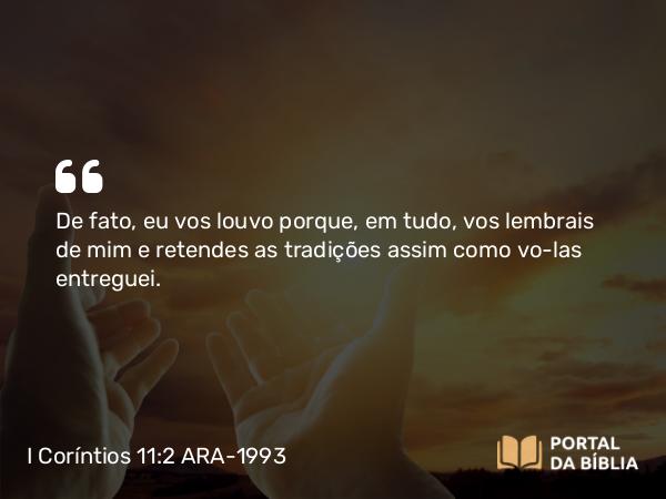 I Coríntios 11:2 ARA-1993 - De fato, eu vos louvo porque, em tudo, vos lembrais de mim e retendes as tradições assim como vo-las entreguei.