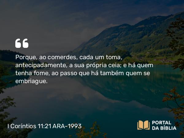 I Coríntios 11:21-22 ARA-1993 - Porque, ao comerdes, cada um toma, antecipadamente, a sua própria ceia; e há quem tenha fome, ao passo que há também quem se embriague.