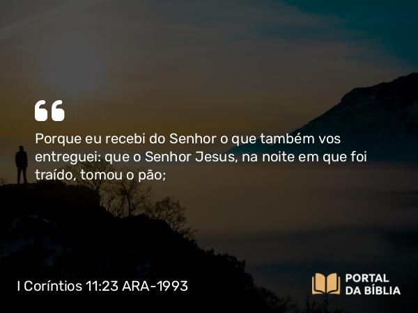 I Coríntios 11:23 ARA-1993 - Porque eu recebi do Senhor o que também vos entreguei: que o Senhor Jesus, na noite em que foi traído, tomou o pão;