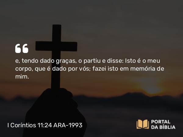 I Coríntios 11:24 ARA-1993 - e, tendo dado graças, o partiu e disse: Isto é o meu corpo, que é dado por vós; fazei isto em memória de mim.