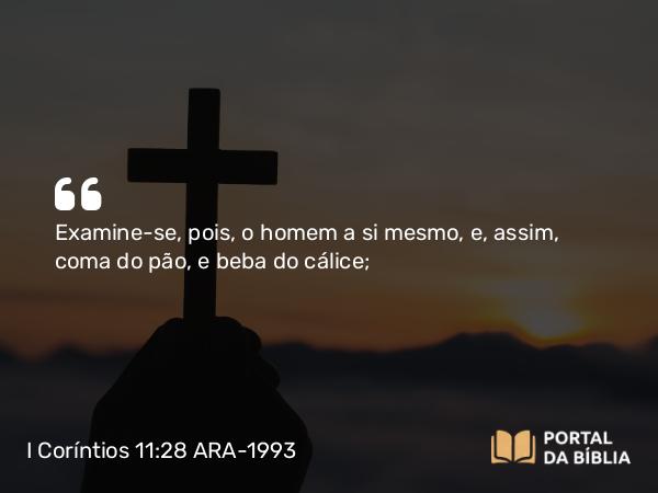 I Coríntios 11:28 ARA-1993 - Examine-se, pois, o homem a si mesmo, e, assim, coma do pão, e beba do cálice;