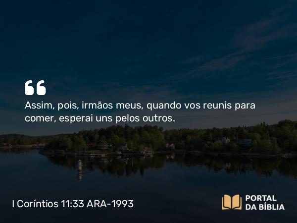 I Coríntios 11:33 ARA-1993 - Assim, pois, irmãos meus, quando vos reunis para comer, esperai uns pelos outros.