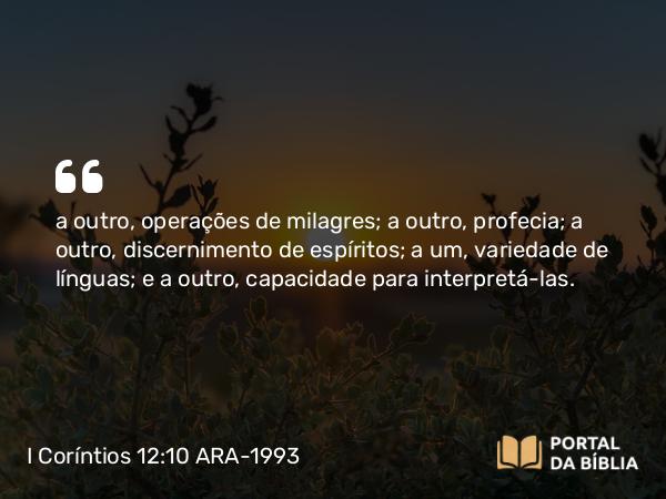 I Coríntios 12:10 ARA-1993 - a outro, operações de milagres; a outro, profecia; a outro, discernimento de espíritos; a um, variedade de línguas; e a outro, capacidade para interpretá-las.