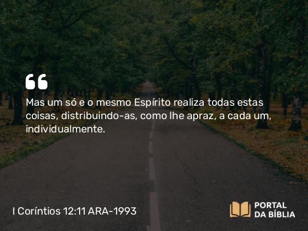 I Coríntios 12:11 ARA-1993 - Mas um só e o mesmo Espírito realiza todas estas coisas, distribuindo-as, como lhe apraz, a cada um, individualmente.