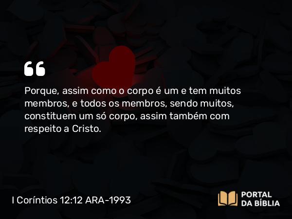 I Coríntios 12:12-13 ARA-1993 - Porque, assim como o corpo é um e tem muitos membros, e todos os membros, sendo muitos, constituem um só corpo, assim também com respeito a Cristo.