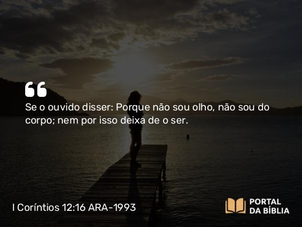 I Coríntios 12:16 ARA-1993 - Se o ouvido disser: Porque não sou olho, não sou do corpo; nem por isso deixa de o ser.