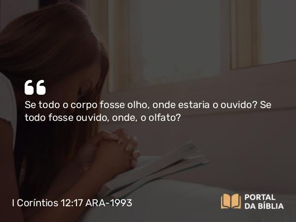 I Coríntios 12:17 ARA-1993 - Se todo o corpo fosse olho, onde estaria o ouvido? Se todo fosse ouvido, onde, o olfato?