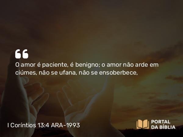 I Coríntios 13:4-7 ARA-1993 - O amor é paciente, é benigno; o amor não arde em ciúmes, não se ufana, não se ensoberbece,