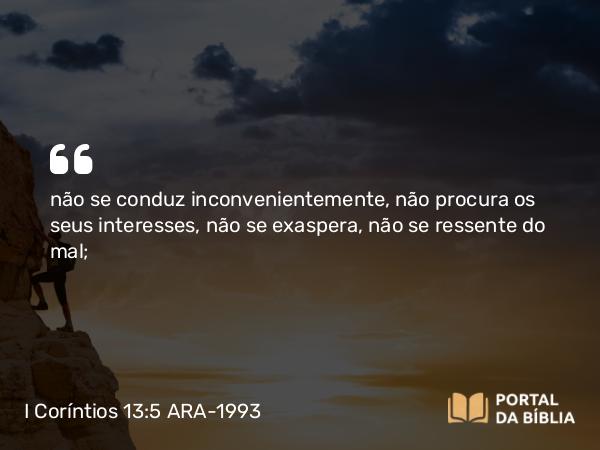 I Coríntios 13:5 ARA-1993 - não se conduz inconvenientemente, não procura os seus interesses, não se exaspera, não se ressente do mal;