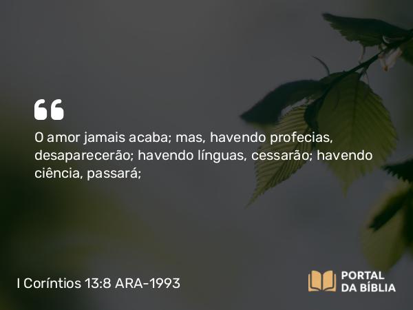 I Coríntios 13:8 ARA-1993 - O amor jamais acaba; mas, havendo profecias, desaparecerão; havendo línguas, cessarão; havendo ciência, passará;