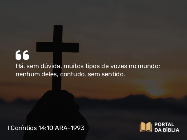 I Coríntios 14:10 ARA-1993 - Há, sem dúvida, muitos tipos de vozes no mundo; nenhum deles, contudo, sem sentido.