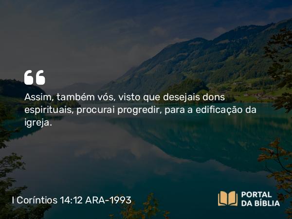 I Coríntios 14:12 ARA-1993 - Assim, também vós, visto que desejais dons espirituais, procurai progredir, para a edificação da igreja.