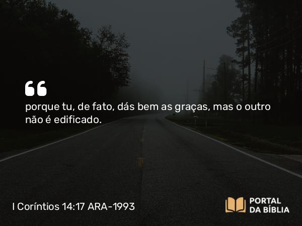 I Coríntios 14:17 ARA-1993 - porque tu, de fato, dás bem as graças, mas o outro não é edificado.