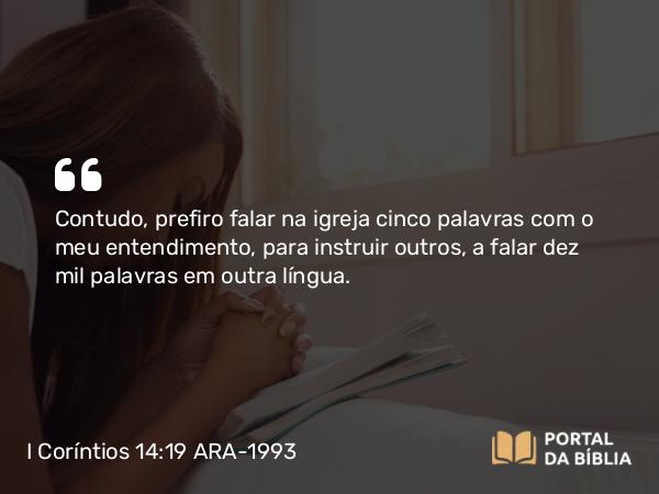 I Coríntios 14:19 ARA-1993 - Contudo, prefiro falar na igreja cinco palavras com o meu entendimento, para instruir outros, a falar dez mil palavras em outra língua.