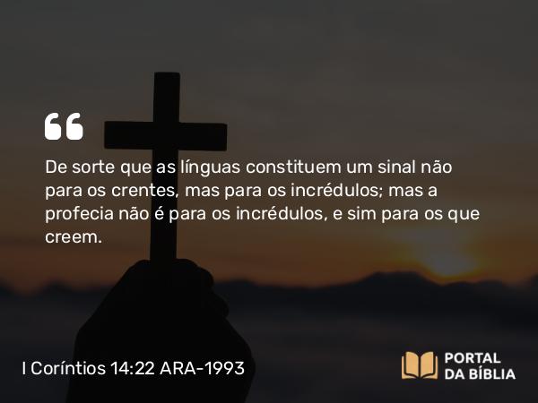 I Coríntios 14:22 ARA-1993 - De sorte que as línguas constituem um sinal não para os crentes, mas para os incrédulos; mas a profecia não é para os incrédulos, e sim para os que creem.