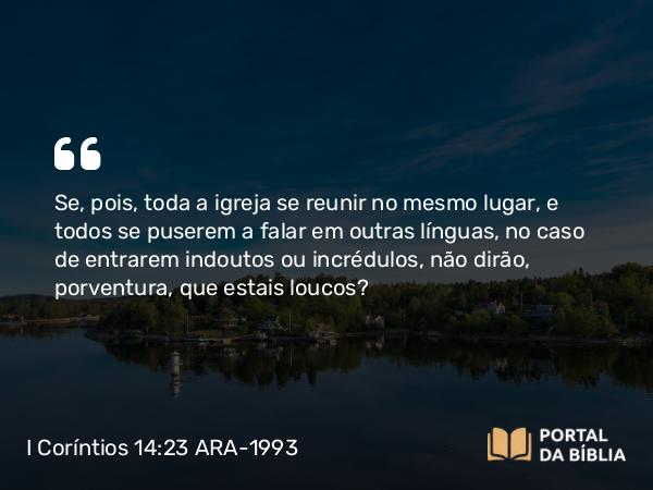 I Coríntios 14:23 ARA-1993 - Se, pois, toda a igreja se reunir no mesmo lugar, e todos se puserem a falar em outras línguas, no caso de entrarem indoutos ou incrédulos, não dirão, porventura, que estais loucos?