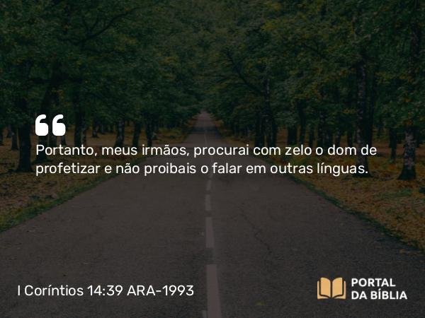 I Coríntios 14:39 ARA-1993 - Portanto, meus irmãos, procurai com zelo o dom de profetizar e não proibais o falar em outras línguas.