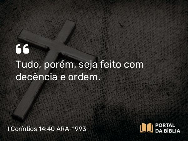 I Coríntios 14:40 ARA-1993 - Tudo, porém, seja feito com decência e ordem.