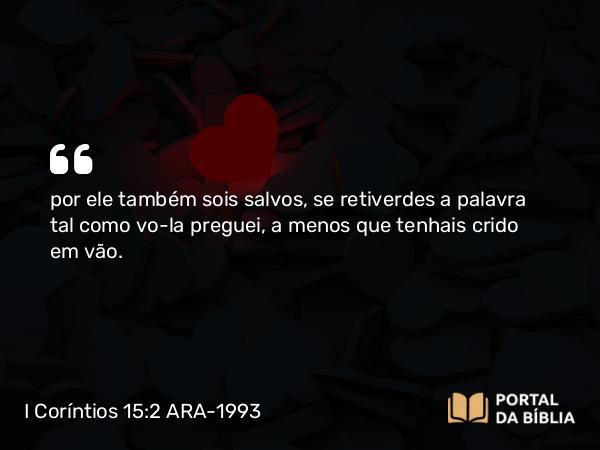 I Coríntios 15:2 ARA-1993 - por ele também sois salvos, se retiverdes a palavra tal como vo-la preguei, a menos que tenhais crido em vão.