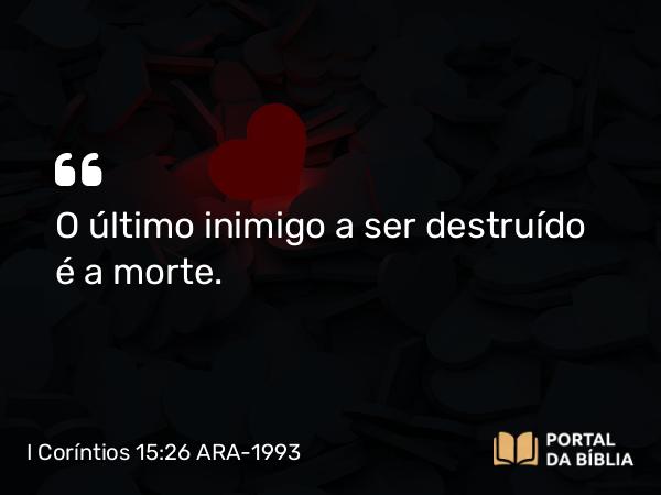 I Coríntios 15:26 ARA-1993 - O último inimigo a ser destruído é a morte.