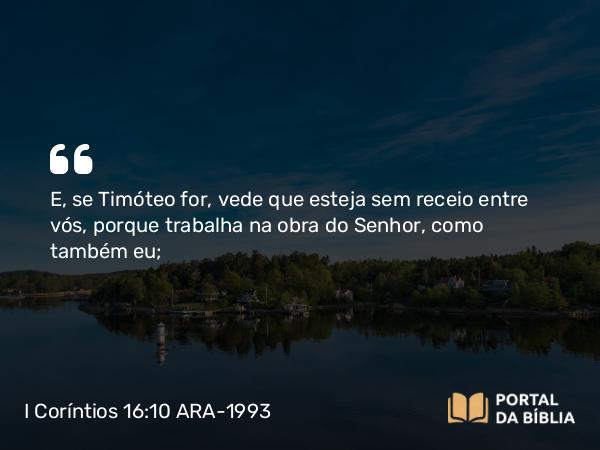 I Coríntios 16:10 ARA-1993 - E, se Timóteo for, vede que esteja sem receio entre vós, porque trabalha na obra do Senhor, como também eu;