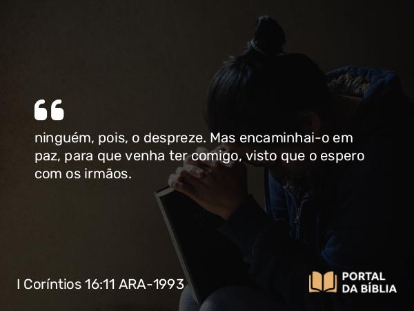 I Coríntios 16:11 ARA-1993 - ninguém, pois, o despreze. Mas encaminhai-o em paz, para que venha ter comigo, visto que o espero com os irmãos.