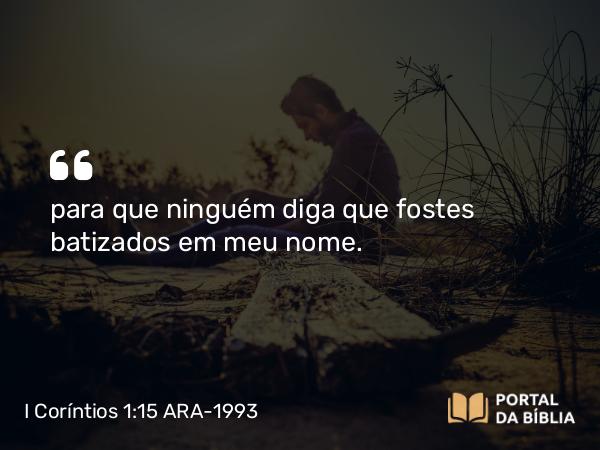 I Coríntios 1:15 ARA-1993 - para que ninguém diga que fostes batizados em meu nome.