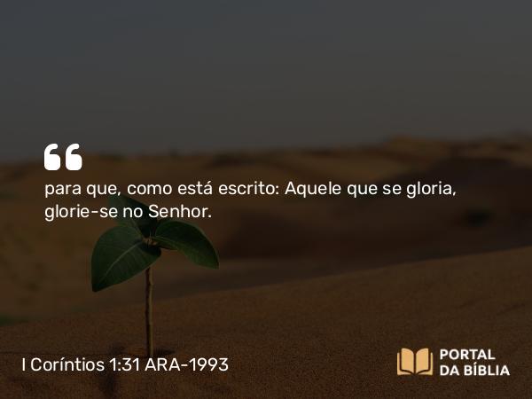 I Coríntios 1:31 ARA-1993 - para que, como está escrito: Aquele que se gloria, glorie-se no Senhor.