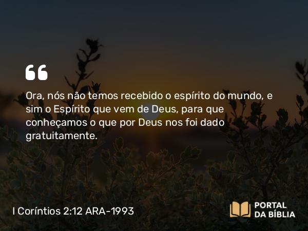 I Coríntios 2:12 ARA-1993 - Ora, nós não temos recebido o espírito do mundo, e sim o Espírito que vem de Deus, para que conheçamos o que por Deus nos foi dado gratuitamente.