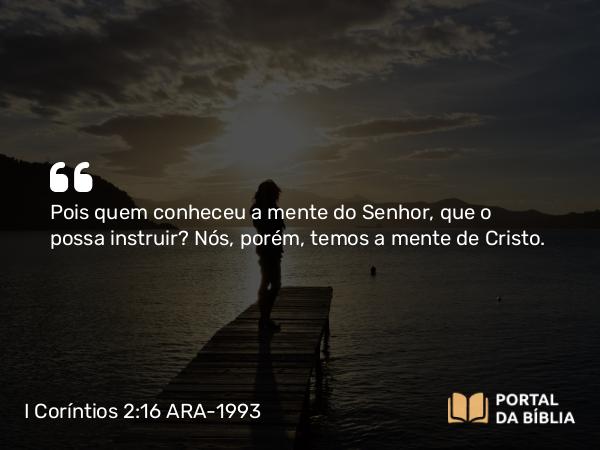 I Coríntios 2:16 ARA-1993 - Pois quem conheceu a mente do Senhor, que o possa instruir? Nós, porém, temos a mente de Cristo.