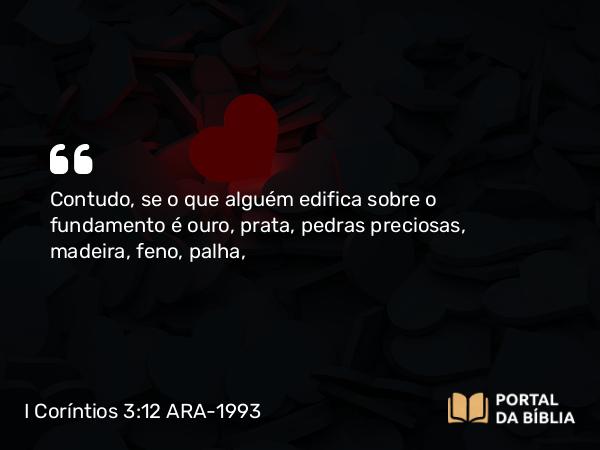 I Coríntios 3:12 ARA-1993 - Contudo, se o que alguém edifica sobre o fundamento é ouro, prata, pedras preciosas, madeira, feno, palha,