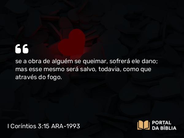 I Coríntios 3:15 ARA-1993 - se a obra de alguém se queimar, sofrerá ele dano; mas esse mesmo será salvo, todavia, como que através do fogo.