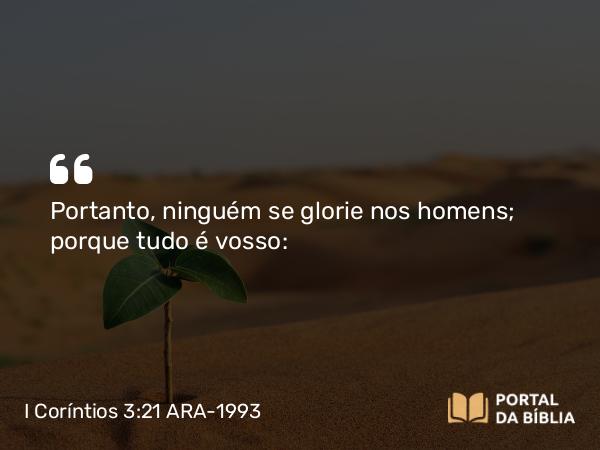 I Coríntios 3:21-22 ARA-1993 - Portanto, ninguém se glorie nos homens; porque tudo é vosso: