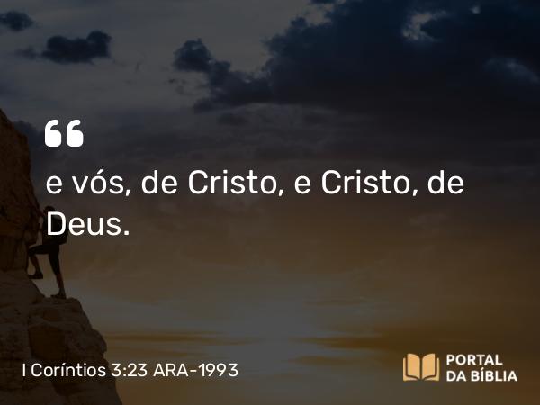 I Coríntios 3:23 ARA-1993 - e vós, de Cristo, e Cristo, de Deus.