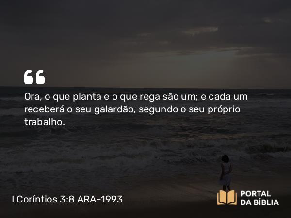 I Coríntios 3:8 ARA-1993 - Ora, o que planta e o que rega são um; e cada um receberá o seu galardão, segundo o seu próprio trabalho.