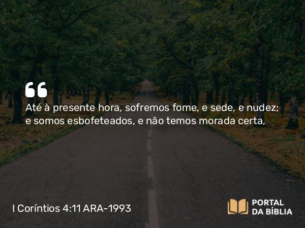 I Coríntios 4:11-13 ARA-1993 - Até à presente hora, sofremos fome, e sede, e nudez; e somos esbofeteados, e não temos morada certa,