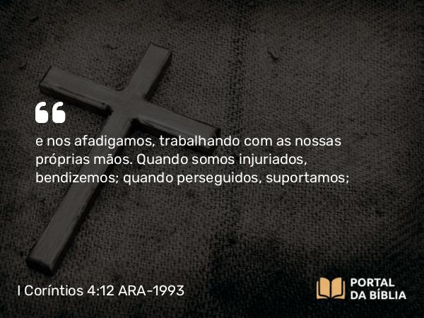 I Coríntios 4:12 ARA-1993 - e nos afadigamos, trabalhando com as nossas próprias mãos. Quando somos injuriados, bendizemos; quando perseguidos, suportamos;