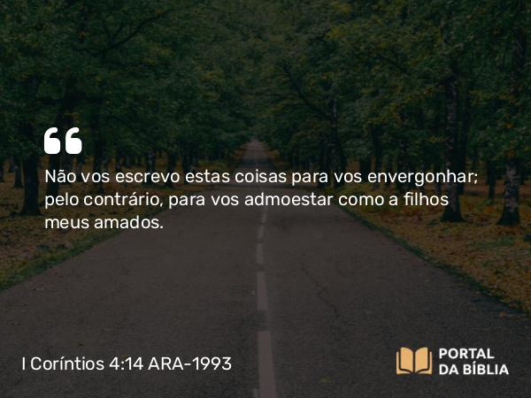 I Coríntios 4:14-15 ARA-1993 - Não vos escrevo estas coisas para vos envergonhar; pelo contrário, para vos admoestar como a filhos meus amados.