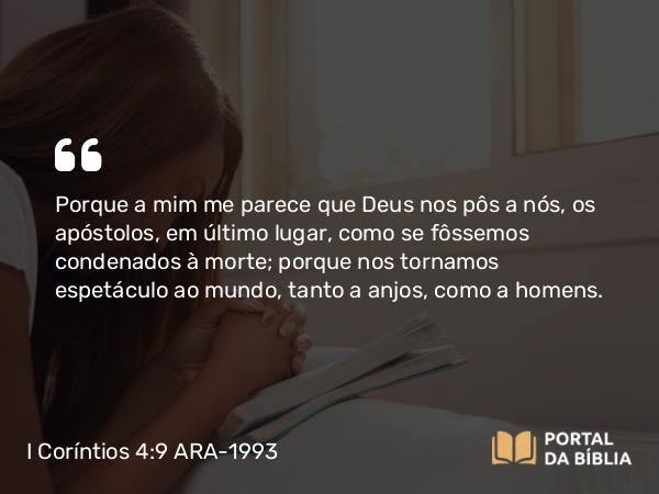 I Coríntios 4:9 ARA-1993 - Porque a mim me parece que Deus nos pôs a nós, os apóstolos, em último lugar, como se fôssemos condenados à morte; porque nos tornamos espetáculo ao mundo, tanto a anjos, como a homens.