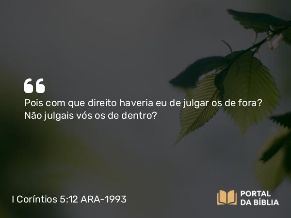 I Coríntios 5:12 ARA-1993 - Pois com que direito haveria eu de julgar os de fora? Não julgais vós os de dentro?