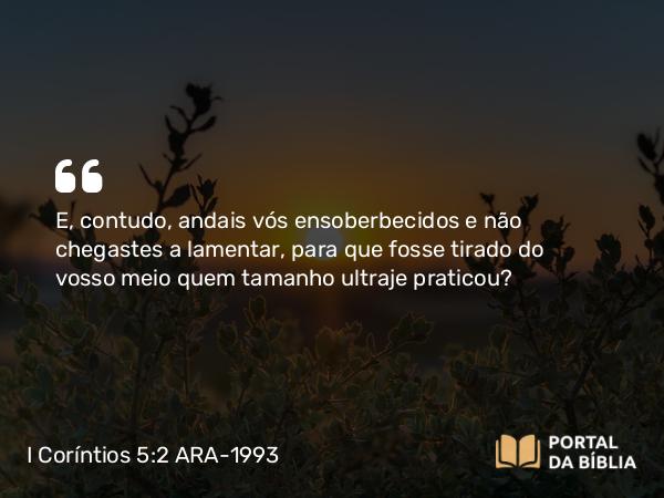 I Coríntios 5:2 ARA-1993 - E, contudo, andais vós ensoberbecidos e não chegastes a lamentar, para que fosse tirado do vosso meio quem tamanho ultraje praticou?