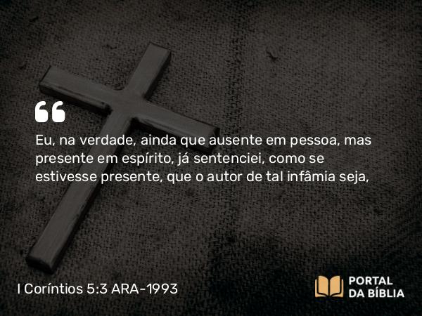 I Coríntios 5:3 ARA-1993 - Eu, na verdade, ainda que ausente em pessoa, mas presente em espírito, já sentenciei, como se estivesse presente, que o autor de tal infâmia seja,